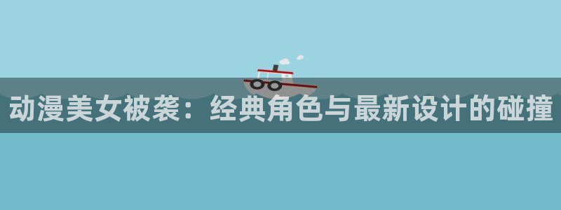 囧次元正版下载：动漫美女被袭：经典角色与最新设计的碰撞