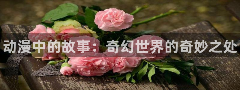 囧次元下载官方正版最新版：动漫中的故事：奇幻世界的奇妙之处
