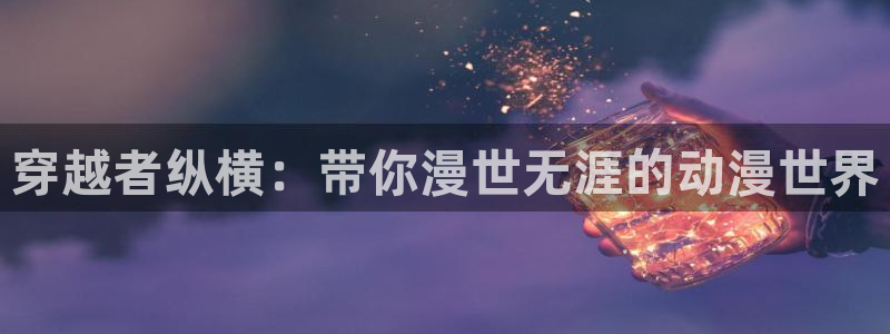 囧次元下载官方app：穿越者纵横：带你漫世无涯的动漫世界