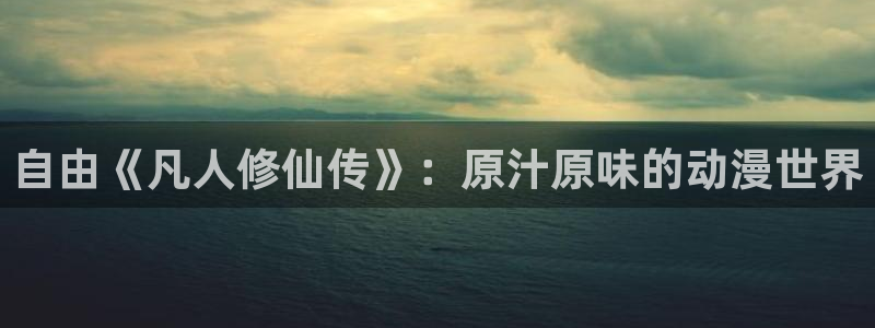 jcyapp.囧次元官网入口：自由《凡人修仙传》：原汁原味的动漫世界