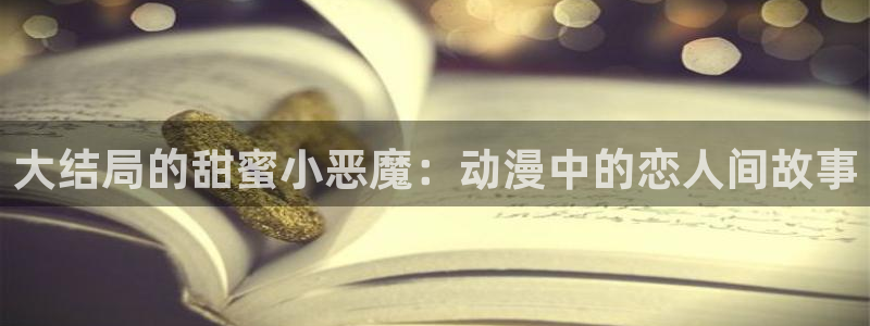 囧次元1.5.7.9官网入口：大结局的甜蜜小恶魔：动漫中的恋人间故事