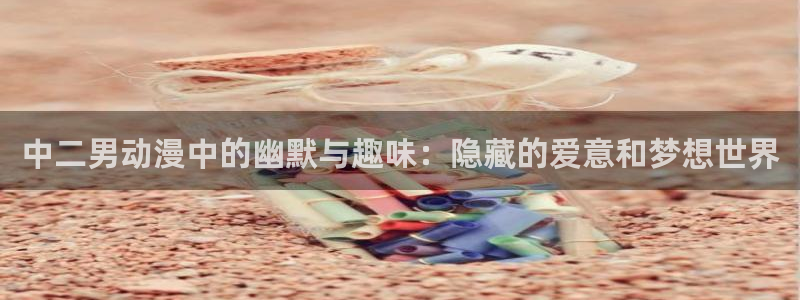囧次元无：中二男动漫中的幽默与趣味：隐藏的爱意和梦想世界