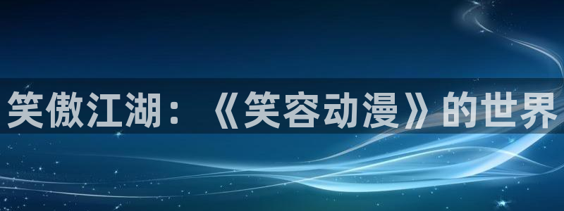 囧次元官网官网：笑傲江湖：《笑容动漫》的世界