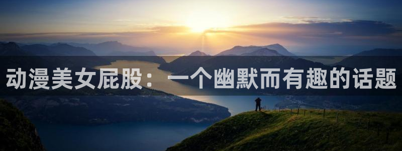 囧次元官方官网入口：动漫美女屁股：一个幽默而有趣的话题