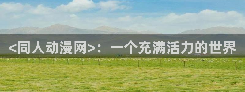 jcyapp.囧次元官网入口：<同人动漫网>：一个充满活力的世界