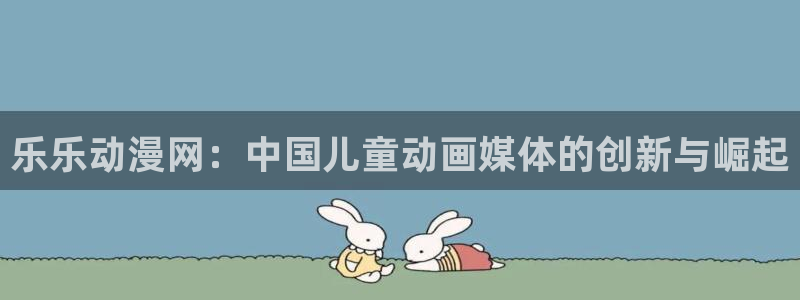 囧次元最新下载链接：乐乐动漫网：中国儿童动画媒体的创新与崛起