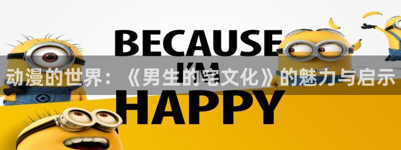 囧次元app官网下载：动漫的世界：《男生的宅文化》的魅力与启示