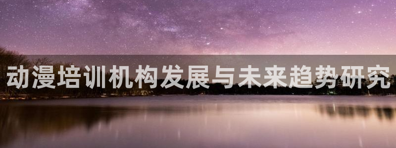 jcy.囧次元官网：动漫培训机构发展与未来趋势研究