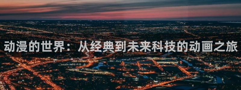 囧次元官网入口下载最新版：动漫的世界：从经典到未来科技的动画之旅
