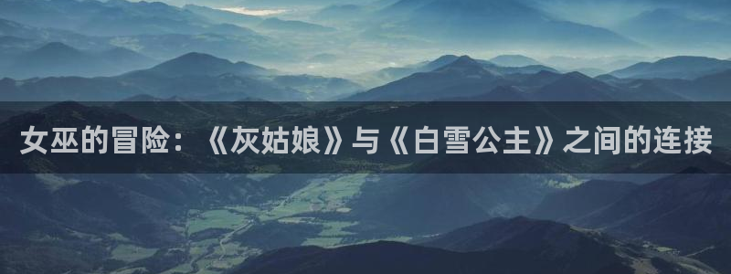 囧次元在线官网：女巫的冒险：《灰姑娘》与《白雪公主》之间的连接
