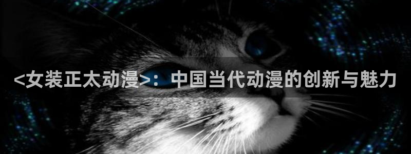 囧次元下载正版官网：<女装正太动漫>：中国当代动漫的创新与魅力