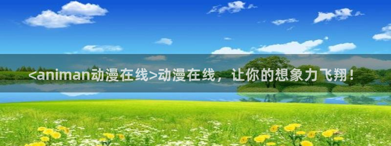 囧次元官方官网入口：<animan动漫在线>动漫在线，让你的想象力飞翔！