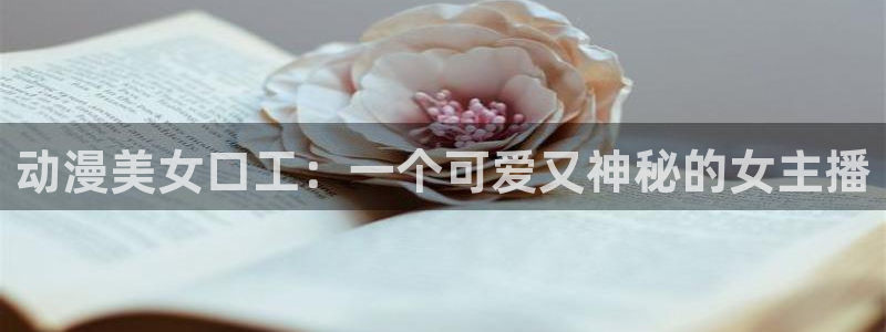 囧次元ios：动漫美女口工：一个可爱又神秘的女主播