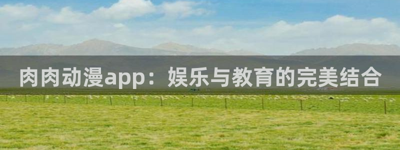 囧次元app入口：肉肉动漫app：娱乐与教育的完美结合