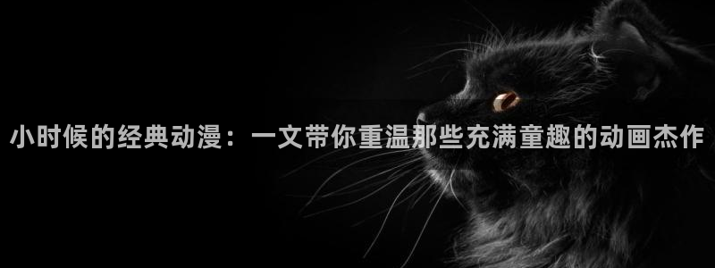 囧次元app官方下载：小时候的经典动漫：一文带你重温那些充满童趣的动画杰作