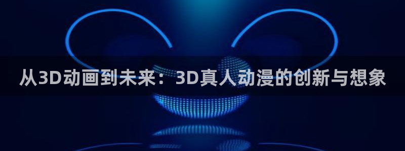 囧次元看动漫：从3D动画到未来：3D真人动漫的创新与想象