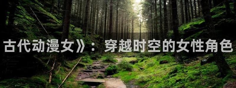囧次元 翻译：古代动漫女》：穿越时空的女性角色