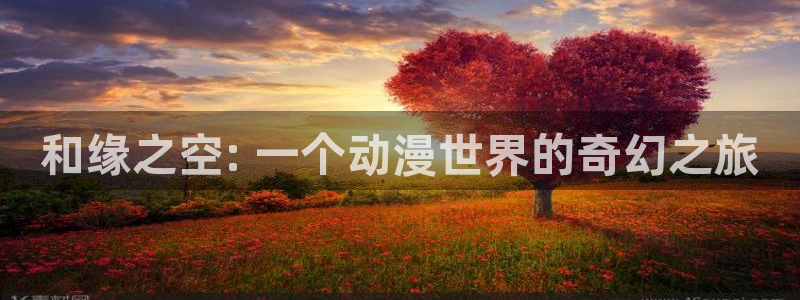 囧次元免费看动漫：和缘之空: 一个动漫世界的奇幻之旅