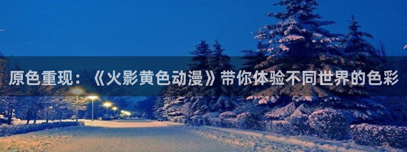 囧次元动漫官网下载：原色重现：《火影黄色动漫》带你体验不同世界的色彩