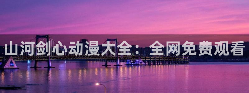 囧次元官方网站ios版本：山河剑心动漫大全：全网免费观看