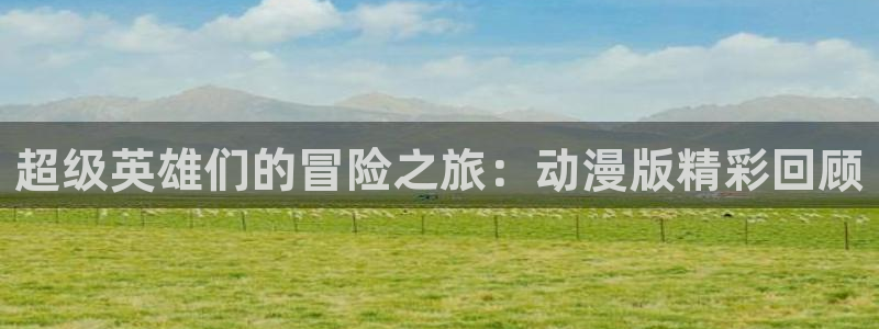 囧次元动漫官方：超级英雄们的冒险之旅：动漫版精彩回顾