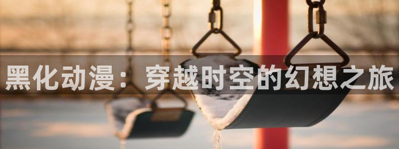 囧次元app下载：黑化动漫：穿越时空的幻想之旅