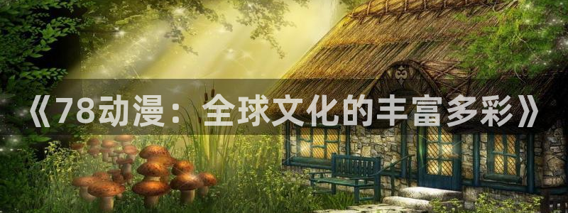 囧次元app官方入口：《78动漫：全球文化的丰富多彩》